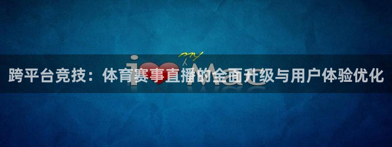 看五星体育直播的app：跨平台竞技：体育赛事直播的全面升级与用户体验优化