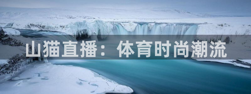 上海五星体育直播：山猫直播：体育时尚潮流