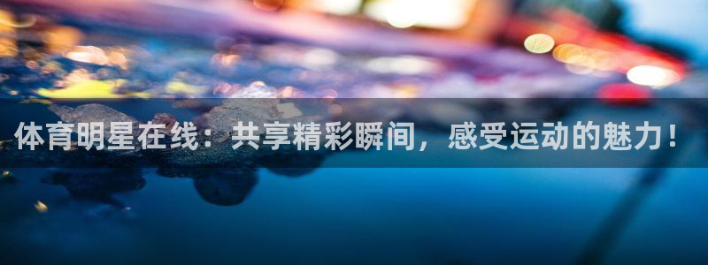 五星体育卫星直播：体育明星在线：共享精彩瞬间，感受运动的魅力！